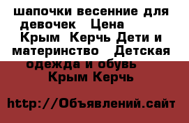 шапочки весенние для девочек › Цена ­ 200 - Крым, Керчь Дети и материнство » Детская одежда и обувь   . Крым,Керчь